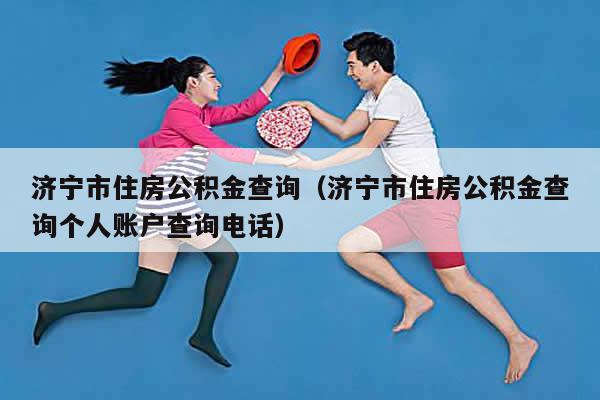 濟寧公積金查詢(公積金濟寧查詢網站)-添財網