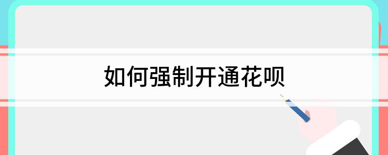 怎么強制開通花唄(強制開通花唄方法)-添財網