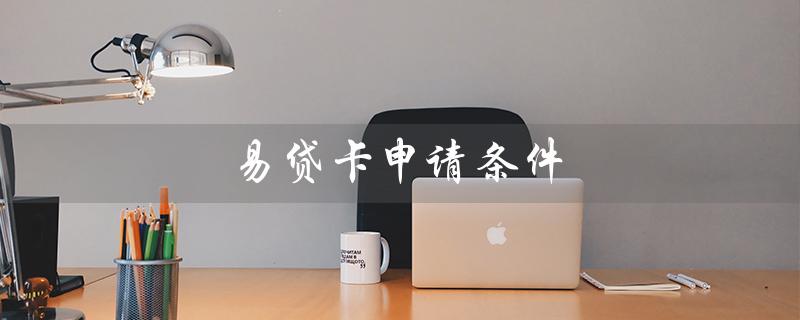 易貸卡申請條件(易貸卡怎么申請貸款)-添財網