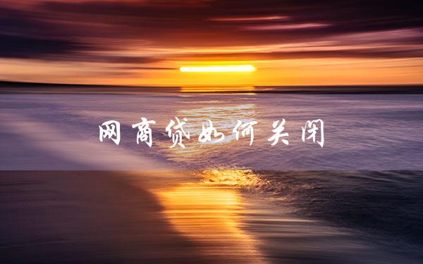 網商貸如何關閉(關閉網商貸有什么好處)-添財網