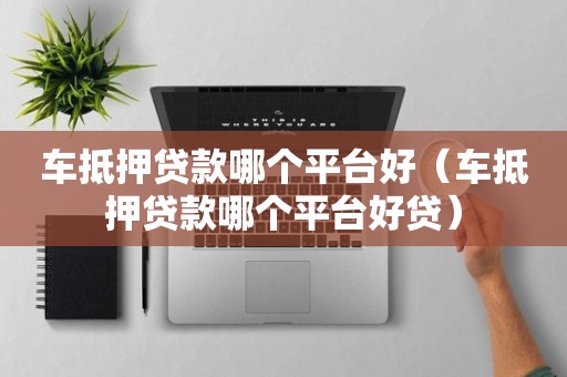 車子抵押融資平臺哪個好(抵押車融資什么意思)-添財網