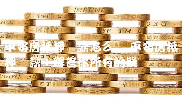 平安抵押車貸款(抵押貸款平安車險可靠嗎)-添財網