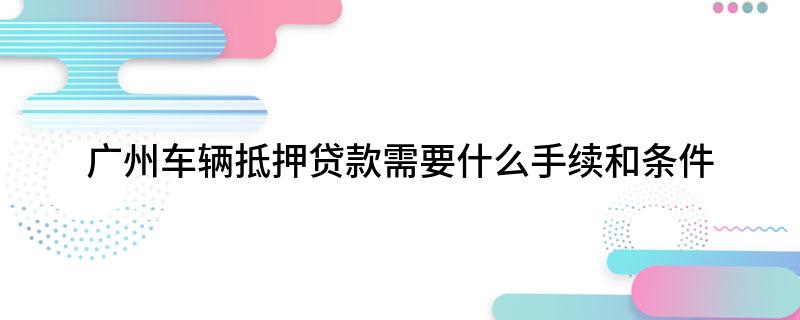 廣州汽車抵押貸款(廣州汽車抵押貸款金融公司)-添財網